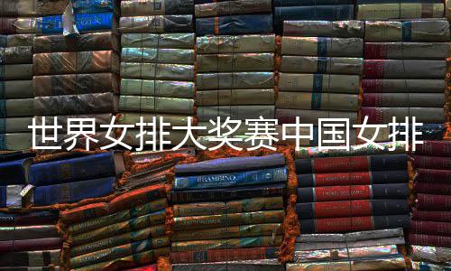 开门大奖队获红排获排朱婷率女排 中国女国女世界赛中首胜